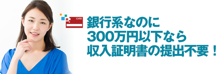 銀行系なのに300万円以下なら収入証明書の提出不要！